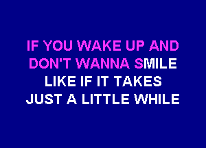 IF YOU WAKE UP AND
DON'T WANNA SMILE
LIKE IF IT TAKES
JUST A LITTLE WHILE