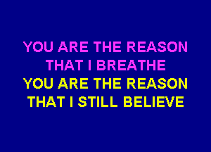 YOU ARE THE REASON
THAT I BREATHE
YOU ARE THE REASON
THAT I STILL BELIEVE