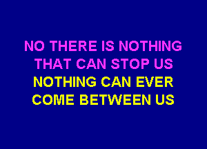 NO THERE IS NOTHING
THAT CAN STOP US
NOTHING CAN EVER
COME BETWEEN US