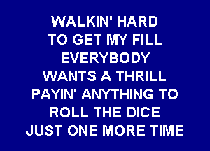 WALKIN' HARD
TO GET MY FILL
EVERYBODY
WANTS A THRILL
PAYIN' ANYTHING TO
ROLL THE DICE

JUST ONE MORE TIME I