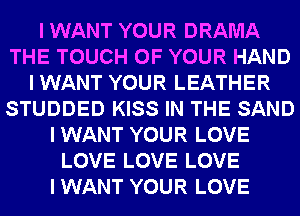 I WANT YOUR DRAMA
THE TOUCH OF YOUR HAND
I WANT YOUR LEATHER
STUDDED KISS IN THE SAND
I WANT YOUR LOVE
LOVE LOVE LOVE
I WANT YOUR LOVE