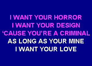 I WANT YOUR HORROR
I WANT YOUR DESIGN
CAUSE YOURE A CRIMINAL
AS LONG AS YOUR MINE
I WANT YOUR LOVE