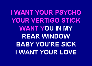 I WANT YOUR PSYCHO
YOUR VERTIGO STICK
WANT YOU IN MY
REAR WINDOW
BABY YOU'RE SICK

I WANT YOUR LOVE l