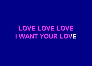 LOVE LOVE LOVE

I WANT YOUR LOVE