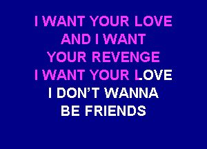 I WANT YOUR LOVE
AND I WANT
YOUR REVENGE

I WANT YOUR LOVE
l DONW WANNA
BE FRIENDS