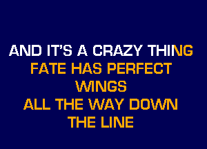 AND ITS A CRAZY THING
FATE HAS PERFECT
WINGS
ALL THE WAY DOWN
THE LINE