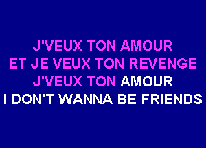 J'VEUX TON AMOUR
ET JE VEUX TON REVENGE
J'VEUX TON AMOUR
I DON'T WANNA BE FRIENDS