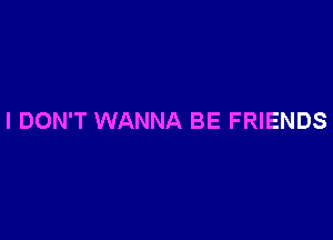 I DON'T WANNA BE FRIENDS