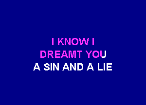 I KNOW I

DREAMT YOU
A SIN AND A LIE