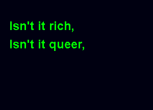 Isn't it rich,
Isn't it queer,