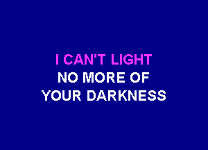 I CAN'T LIGHT

NO MORE OF
YOUR DARKNESS