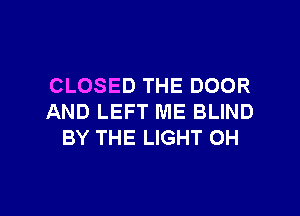 CLOSED THE DOOR
AND LEFT ME BLIND
BY THE LIGHT 0H

g