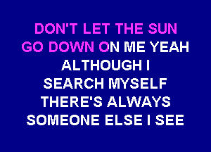DON'T LET THE SUN
G0 DOWN ON ME YEAH
ALTHOUGH I
SEARCH MYSELF
THERE'S ALWAYS
SOMEONE ELSE I SEE