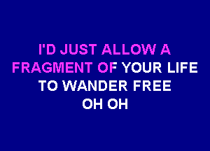 I'D JUST ALLOW A
FRAGMENT OF YOUR LIFE
T0 WANDER FREE
0H 0H