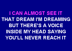 I CAN ALMOST SEE IT
THAT DREAM I'M DREAMING
BUT THERE'S A VOICE
INSIDE MY HEAD SAYING
YOU'LL NEVER REACH IT