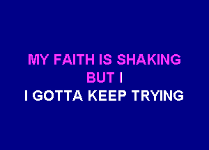 MY FAITH IS SHAKING

BUT I
I GOTTA KEEP TRYING