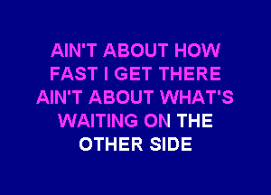 AIN'T ABOUT HOW
FAST I GET THERE
AIN'T ABOUT WHAT'S
WAITING ON THE
OTHER SIDE