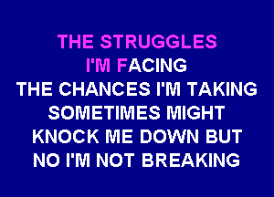 THE STRUGGLES
I'M FACING
THE CHANCES I'M TAKING
SOMETIMES MIGHT
KNOCK ME DOWN BUT
NO I'M NOT BREAKING