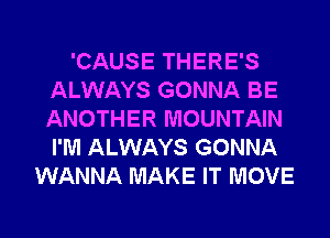 'CAUSE THERE'S
ALWAYS GONNA BE
ANOTHER MOUNTAIN
I'M ALWAYS GONNA

WANNA MAKE IT MOVE