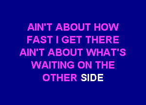 AIN'T ABOUT HOW
FAST I GET THERE
AIN'T ABOUT WHAT'S
WAITING ON THE
OTHER SIDE