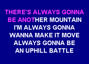 THERE'S ALWAYS GONNA
BE ANOTHER MOUNTAIN
I'M ALWAYS GONNA
WANNA MAKE IT MOVE
ALWAYS GONNA BE
AN UPHILL BATTLE