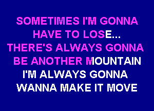 SOMETIMES I'M GONNA
HAVE TO LOSE...
THERE'S ALWAYS GONNA
BE ANOTHER MOUNTAIN
I'M ALWAYS GONNA
WANNA MAKE IT MOVE