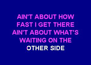 AIN'T ABOUT HOW
FAST I GET THERE
AIN'T ABOUT WHAT'S
WAITING ON THE
OTHER SIDE