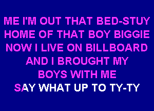 ME I'M OUT THAT BED-STUY
HOME OF THAT BOY BIGGIE
NOWI LIVE ON BILLBOARD
AND I BROUGHT MY
BOYS WITH ME
SAY WHAT UP TO TY-TY