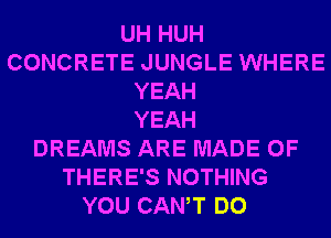 UH HUH
CONCRETE JUNGLE WHERE
YEAH
YEAH
DREAMS ARE MADE OF
THERE'S NOTHING
YOU CANT DO