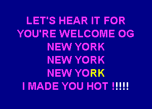 LET'S HEAR IT FOR
YOU'RE WELCOME 0G
NEW YORK
NEW YORK
NEW YORK
I MADE YOU HOT H!!!