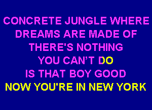 CONCRETE JUNGLE WHERE
DREAMS ARE MADE OF
THERE'S NOTHING
YOU CANT DO
IS THAT BOY GOOD
NOW YOU'RE IN NEW YORK