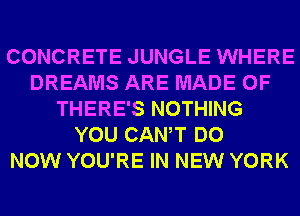 CONCRETE JUNGLE WHERE
DREAMS ARE MADE OF
THERE'S NOTHING
YOU CANT DO
NOW YOU'RE IN NEW YORK