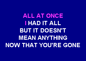 ALL AT ONCE
I HAD IT ALL
BUT IT DOESN'T

MEAN ANYTHING
NOW THAT YOU'RE GONE