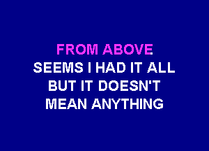 FROM ABOVE
SEEMS I HAD IT ALL

BUT IT DOESN'T
MEAN ANYTHING