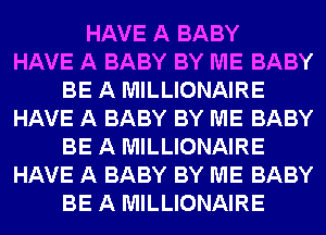 HAVE A BABY
HAVE A BABY BY ME BABY
BE A MILLIONAIRE
HAVE A BABY BY ME BABY
BE A MILLIONAIRE
HAVE A BABY BY ME BABY
BE A MILLIONAIRE