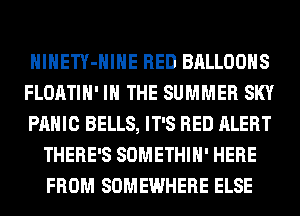 HlHETY-HIHE RED BALLOONS

FLOATIH' IN THE SUMMER SKY

PANIC BELLS, IT'S RED ALERT
THERE'S SOMETHIH' HERE
FROM SOMEWHERE ELSE