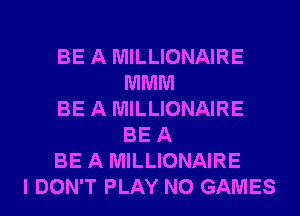 BE A MILLIONAIRE
MMM
BE A MILLIONAIRE
BE A
BE A MILLIONAIRE
I DON'T PLAY N0 GAMES