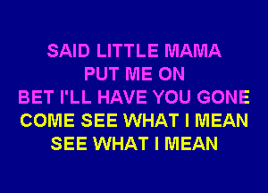 SAID LITTLE MAMA
PUT ME ON
BET I'LL HAVE YOU GONE
COME SEE WHAT I MEAN
SEE WHAT I MEAN