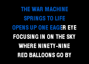 THE WAR MACHINE
SPRINGS T0 LIFE
OPENS UP ONE EAGER EYE
FOCUSIHG IN ON THE SKY
WHERE NlNETY-HIHE
RED BALLOONS GO BY