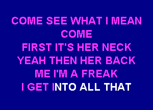 COME SEE WHAT I MEAN
COME
FIRST IT'S HER NECK
YEAH THEN HER BACK
ME I'M A FREAK
I GET INTO ALL THAT