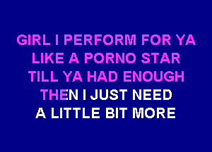 GIRL I PERFORM FOR YA
LIKE A PORNO STAR
TILL YA HAD ENOUGH

THEN I JUST NEED
A LITTLE BIT MORE