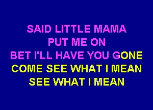 SAID LITTLE MAMA
PUT ME ON
BET I'LL HAVE YOU GONE
COME SEE WHAT I MEAN
SEE WHAT I MEAN