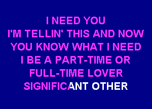 I NEED YOU
I'M TELLIN' THIS AND NOW
YOU KNOW WHAT I NEED
I BE A PART-TIIUIE 0R
FULL-TIIUIE LOVER
SIGNIFICANT OTHER