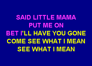 SAID LITTLE MAMA
PUT ME ON
BET I'LL HAVE YOU GONE
COME SEE WHAT I MEAN
SEE WHAT I MEAN