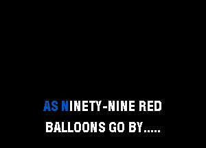 AS HlHETY-NINE RED
BALLOONS GO BY .....