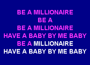 BE A MILLIONAIRE
BE A
BE A MILLIONAIRE
HAVE A BABY BY ME BABY
BE A MILLIONAIRE
HAVE A BABY BY ME BABY