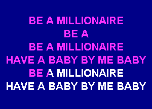 BE A MILLIONAIRE
BE A
BE A MILLIONAIRE
HAVE A BABY BY ME BABY
BE A MILLIONAIRE
HAVE A BABY BY ME BABY