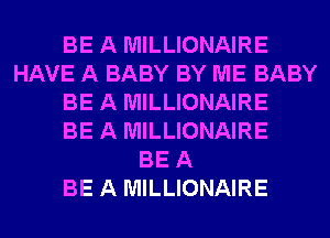 BE A MILLIONAIRE
HAVE A BABY BY ME BABY
BE A MILLIONAIRE
BE A MILLIONAIRE
BE A
BE A MILLIONAIRE