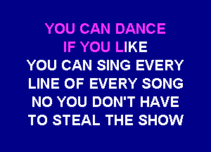 YOU CAN DANCE
IF YOU LIKE
YOU CAN SING EVERY
LINE OF EVERY SONG
N0 YOU DON'T HAVE
TO STEAL THE SHOW