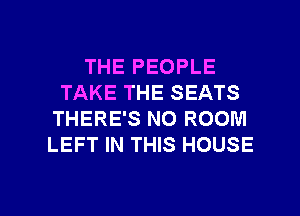 THE PEOPLE
TAKE THE SEATS
THERE'S NO ROOM
LEFT IN THIS HOUSE

g